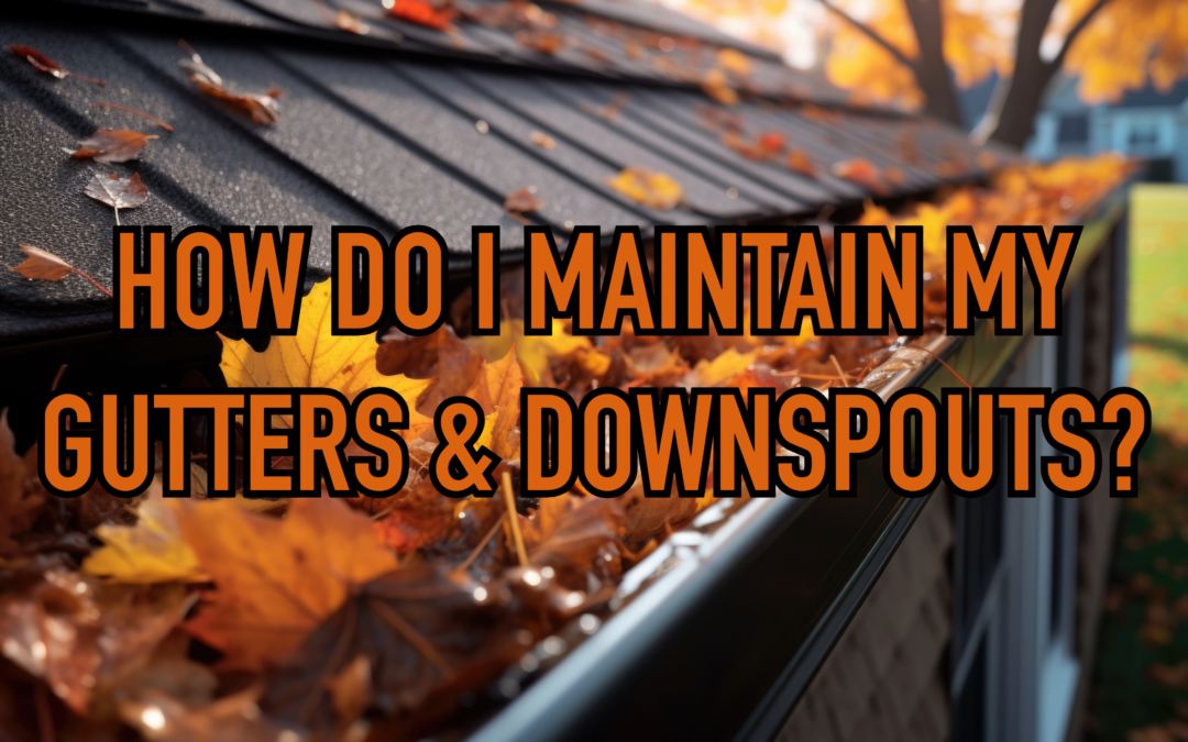 HOW DO I MAINTAIN MY GUTTERS & DOWNSPOUTS?